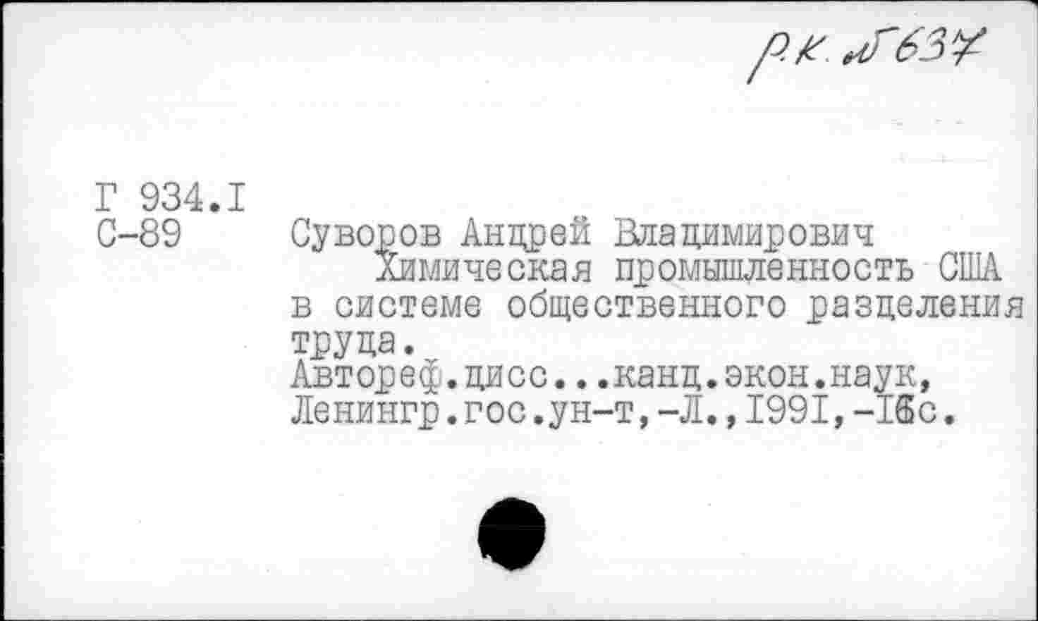 ﻿Г 934.1
С-89
Суворов Андрей Владимирович
Химическая промышленность США в системе общественного разделения
труда.
Автореф.дисс...канд.экон.наук, Ленингр.гос.ун-т,-Л.,1991, -16с.